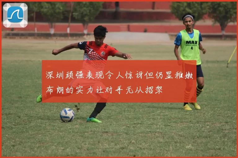 深圳顽强表现令人惊讶但仍显稚嫩布朗的实力让对手无从招架