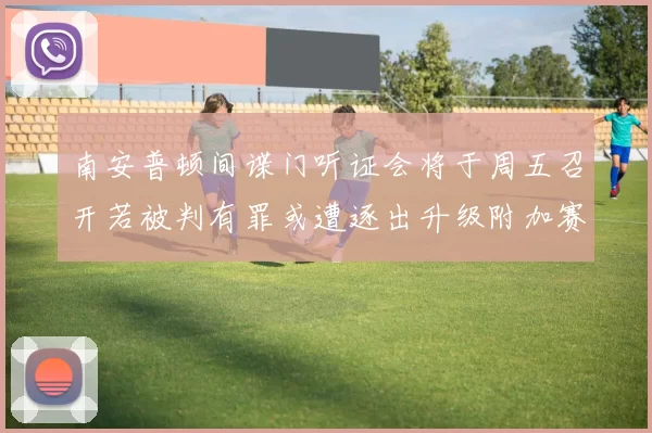 南安普顿间谍门听证会将于周五召开若被判有罪或遭逐出升级附加赛