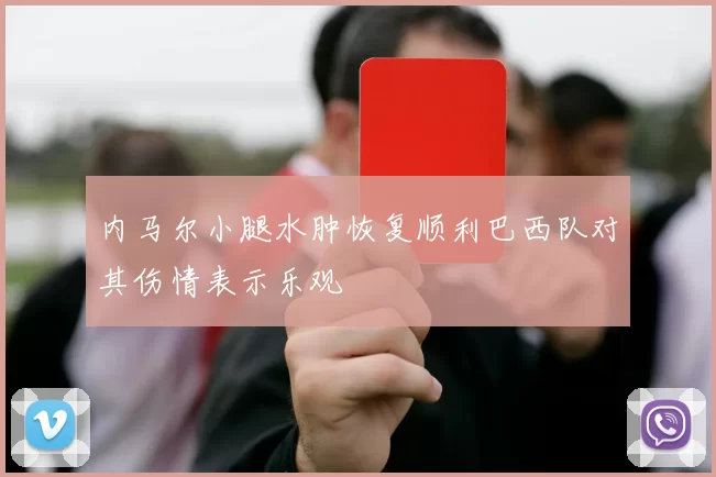 内马尔小腿水肿恢复顺利巴西队对其伤情表示乐观