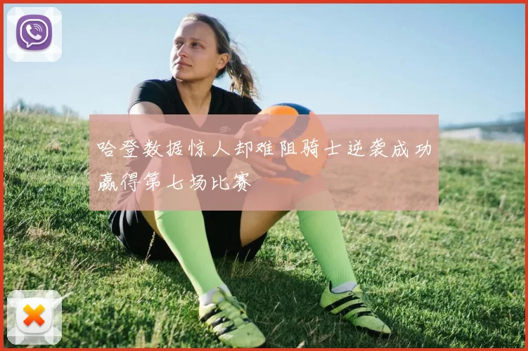 哈登数据惊人却难阻骑士逆袭成功赢得第七场比赛