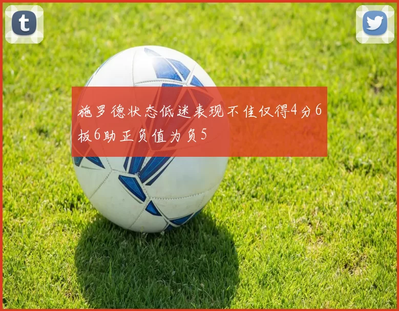 施罗德状态低迷表现不佳仅得4分6板6助正负值为负5