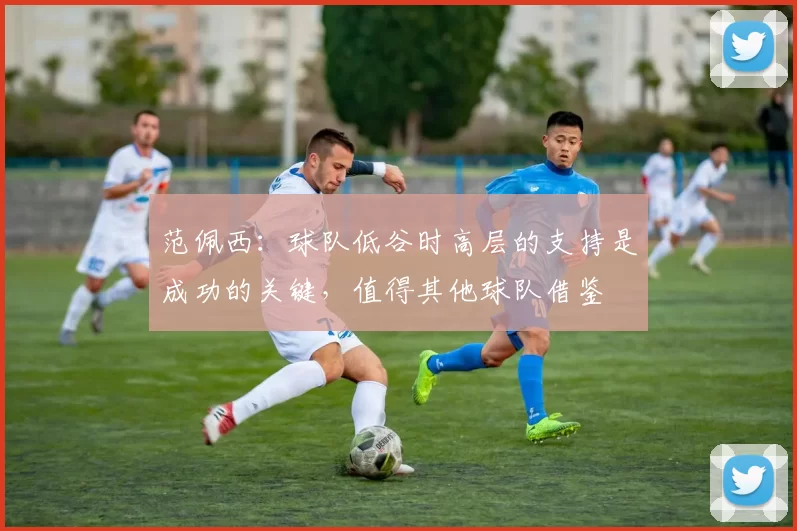 范佩西：球队低谷时高层的支持是成功的关键，值得其他球队借鉴