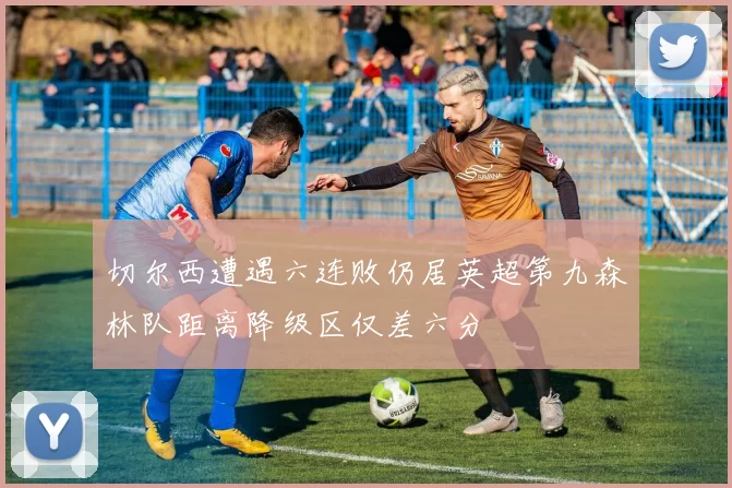 切尔西遭遇六连败仍居英超第九森林队距离降级区仅差六分