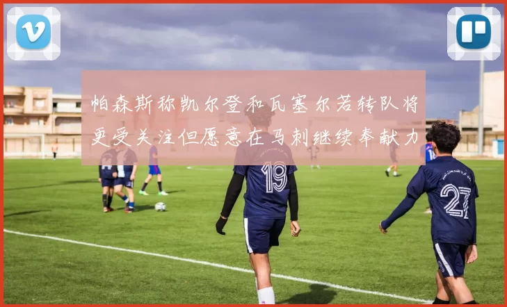 帕森斯称凯尔登和瓦塞尔若转队将更受关注但愿意在马刺继续奉献力量
