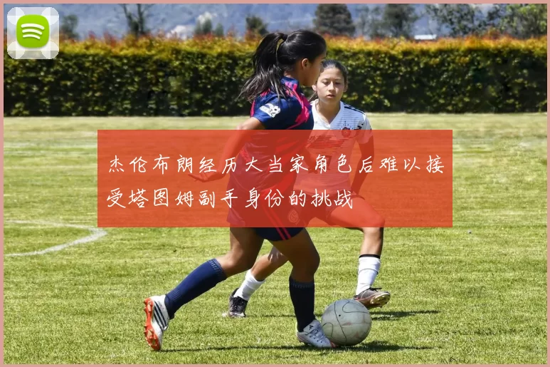 杰伦布朗经历大当家角色后难以接受塔图姆副手身份的挑战