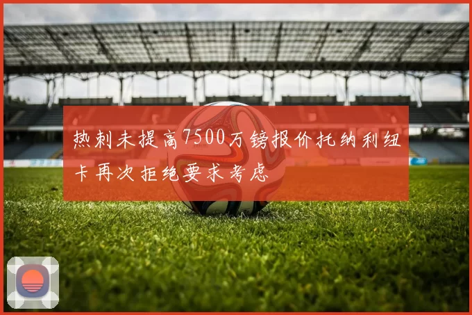 热刺未提高7500万镑报价托纳利纽卡再次拒绝要求考虑