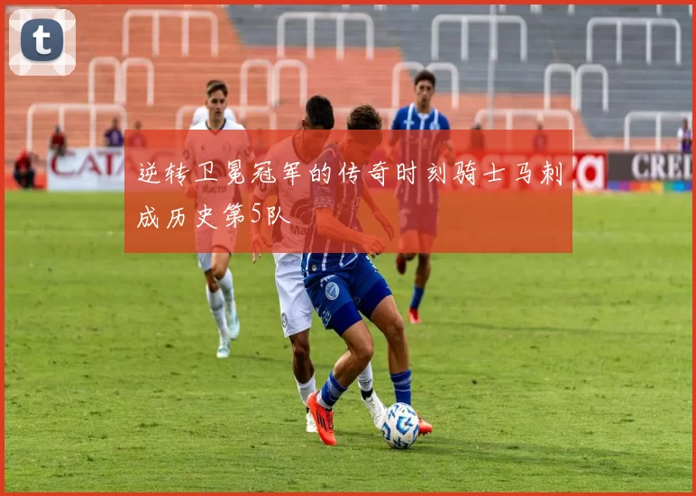 逆转卫冕冠军的传奇时刻骑士马刺成历史第5队