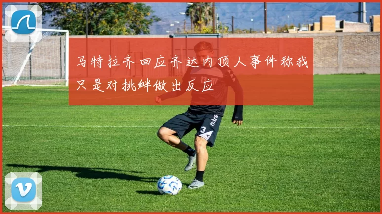 马特拉齐回应齐达内顶人事件称我只是对挑衅做出反应